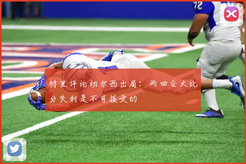 特里评论切尔西出局：两回合大比分失利是不可接受的