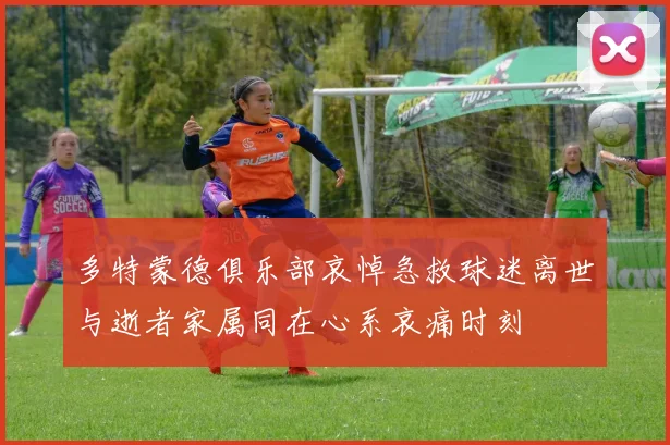 多特蒙德俱乐部哀悼急救球迷离世与逝者家属同在心系哀痛时刻