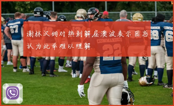谢林汉姆对热刺解雇澳波表示困惑认为此举难以理解