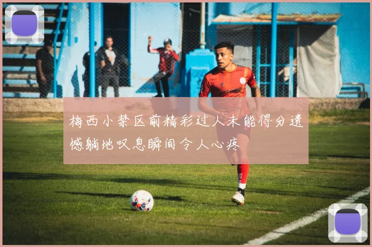 梅西小禁区前精彩过人未能得分遗憾躺地叹息瞬间令人心疼