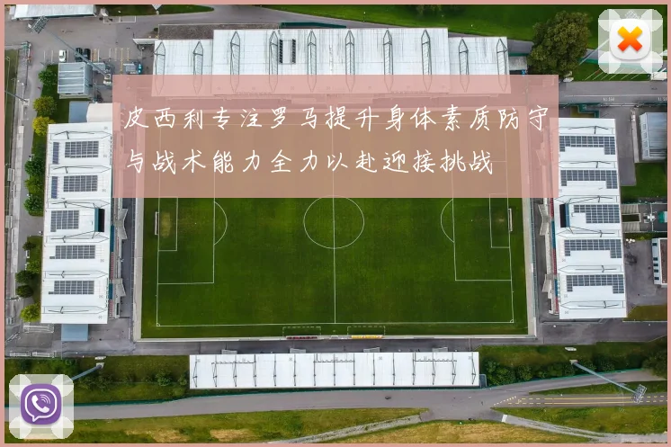 皮西利专注罗马提升身体素质防守与战术能力全力以赴迎接挑战