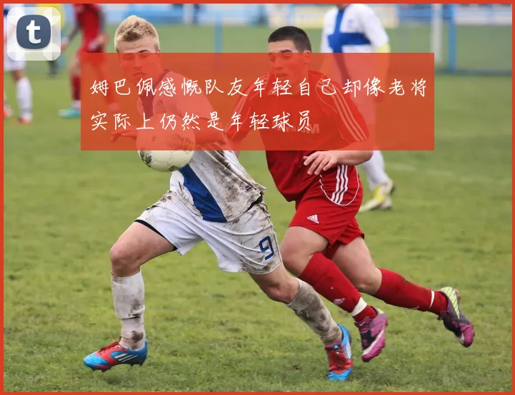 姆巴佩感慨队友年轻自己却像老将实际上仍然是年轻球员