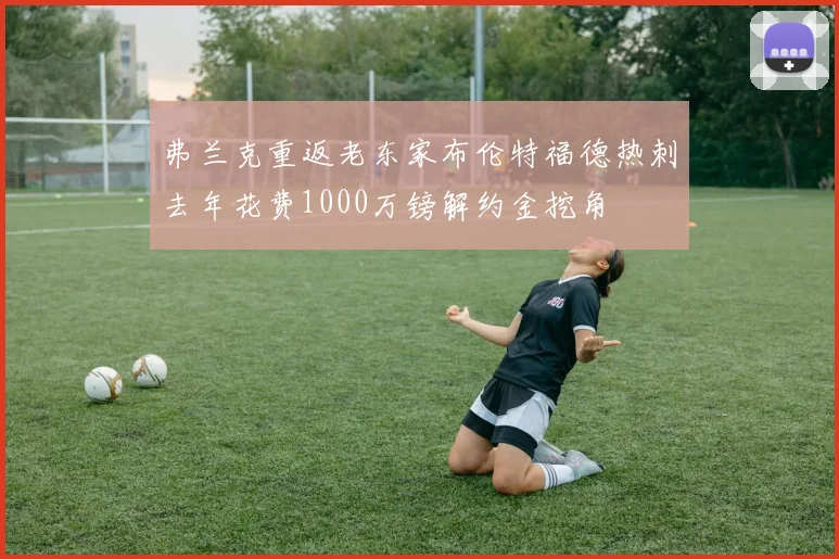 弗兰克重返老东家布伦特福德热刺去年花费1000万镑解约金挖角