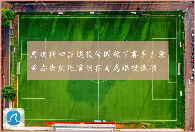 詹姆斯回应退役传闻称下赛季无意举办告别巡演仍在考虑退役选项
