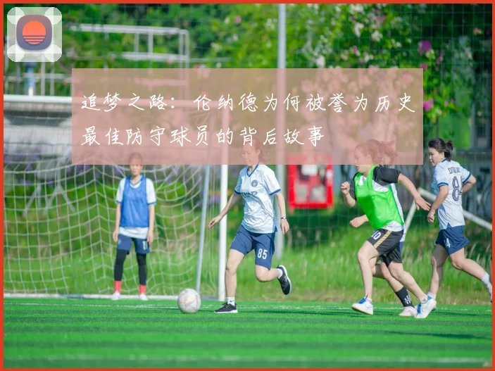 追梦之路：伦纳德为何被誉为历史最佳防守球员的背后故事