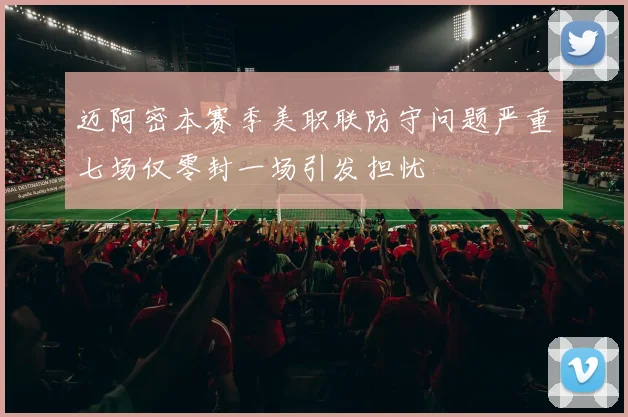 迈阿密本赛季美职联防守问题严重七场仅零封一场引发担忧