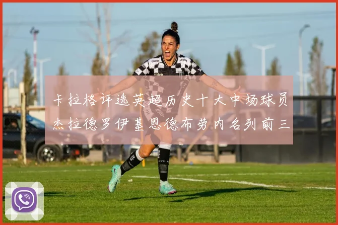 卡拉格评选英超历史十大中场球员杰拉德罗伊基恩德布劳内名列前三